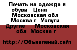 Печать на одежде и обуви › Цена ­ 699 - Московская обл., Москва г. Услуги » Другие   . Московская обл.,Москва г.